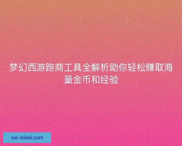 梦幻西游跑商工具全解析助你轻松赚取海量金币和经验