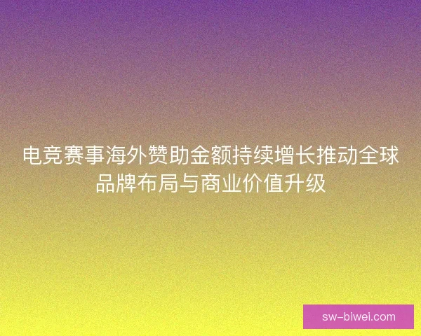 电竞赛事海外赞助金额持续增长推动全球品牌布局与商业价值升级