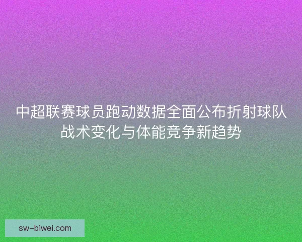中超联赛球员跑动数据全面公布折射球队战术变化与体能竞争新趋势