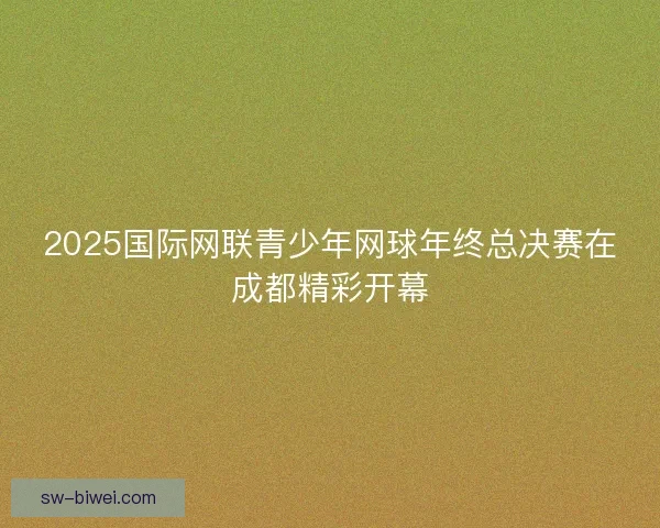 2025国际网联青少年网球年终总决赛在成都精彩开幕
